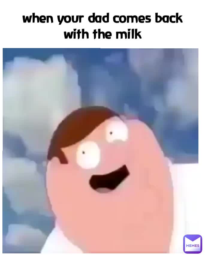 When Your Dad Comes Back With The Milk Justanormalguy2 Memes 