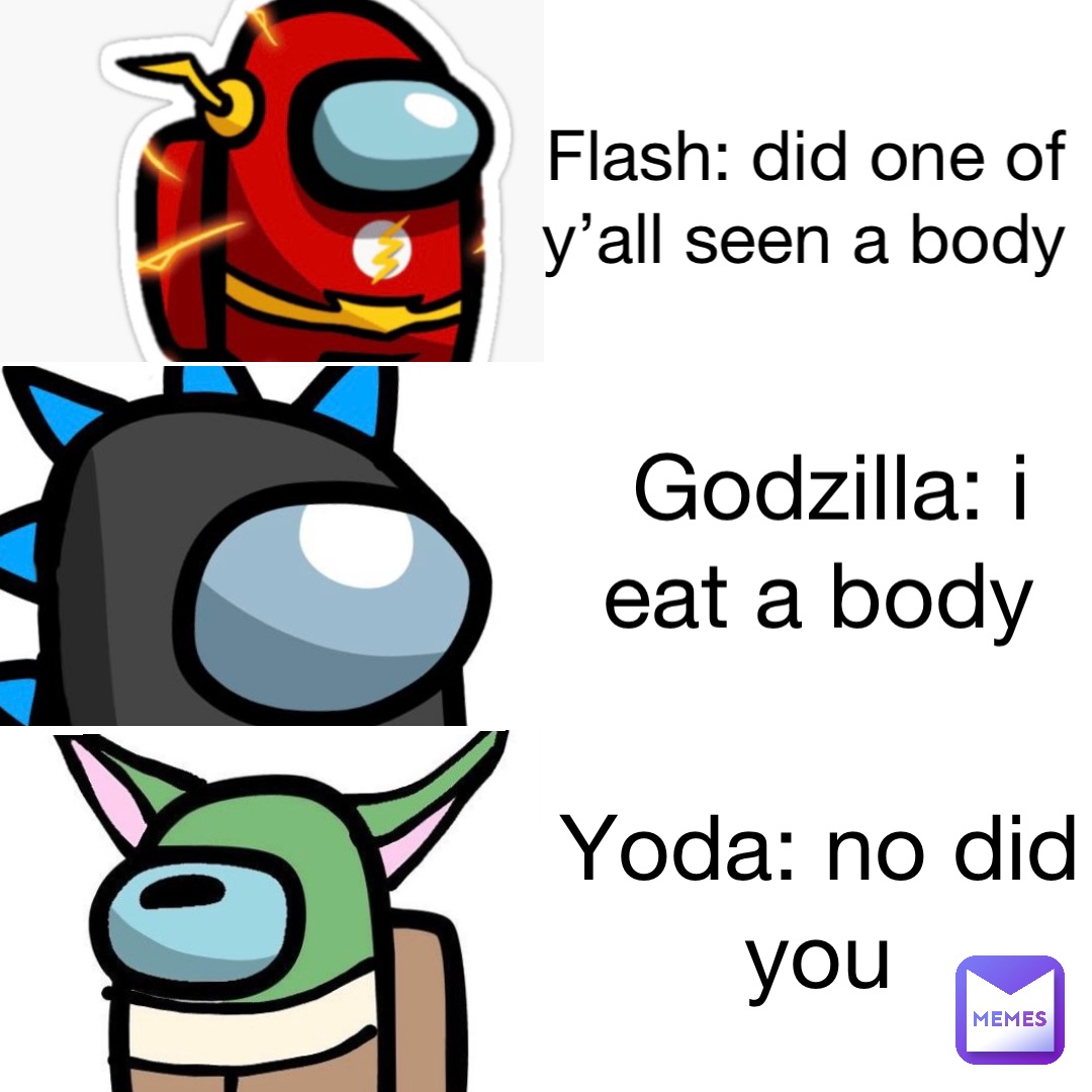 Flash: did one of y’all seen a body Godzilla: I eat a body Yoda: no did you