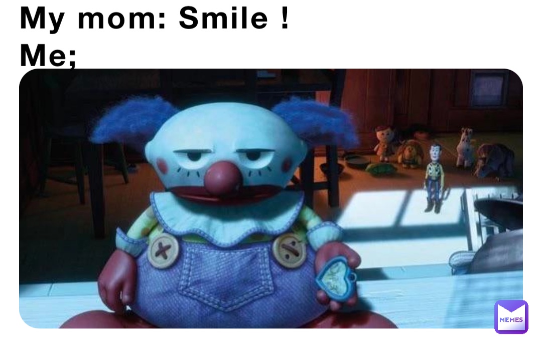 My mom: Smile !
Me;