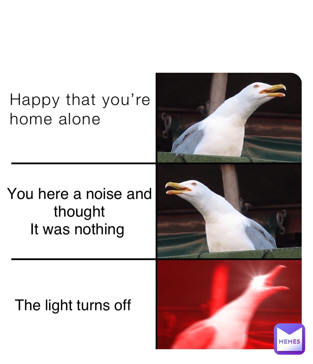 Happy that you’re 
home alone You here a noise and thought 
It was nothing The light turns off