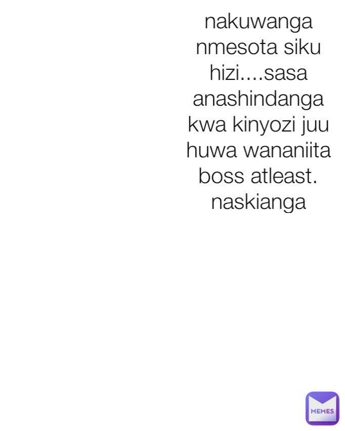Type Text nakuwanga nmesota siku hizi....sasa anashindanga kwa kinyozi juu huwa wananiita boss atleast.  naskianga stress za kusota zimepotea😂😂😂