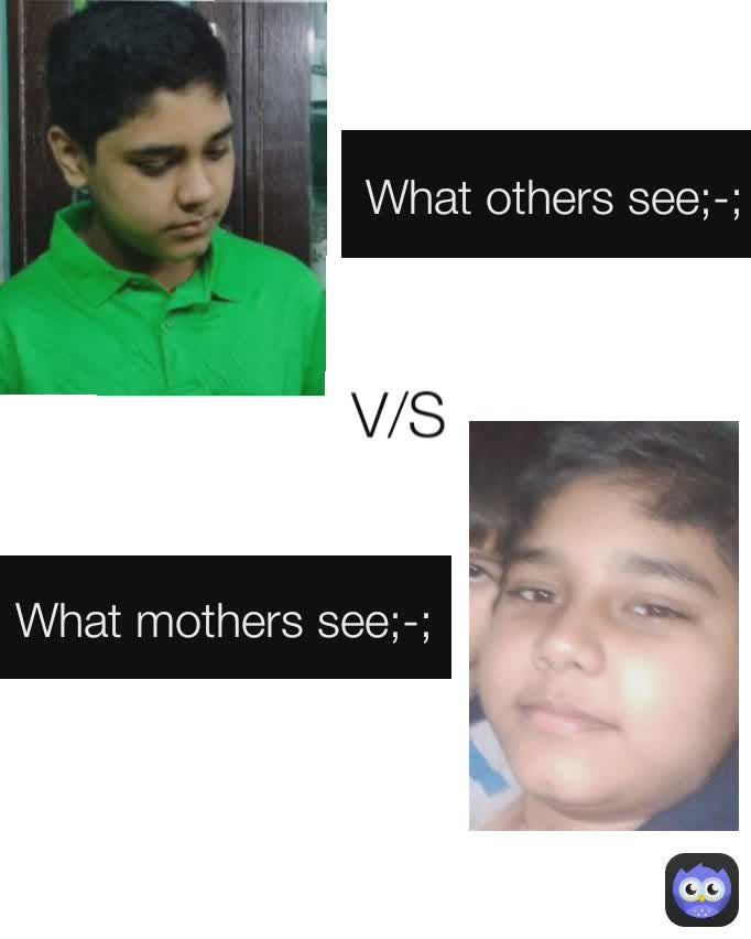 What mothers see;-; What others see;-; V/S