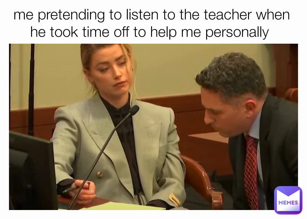 me pretending to listen to the teacher when he took time off to help me personally 