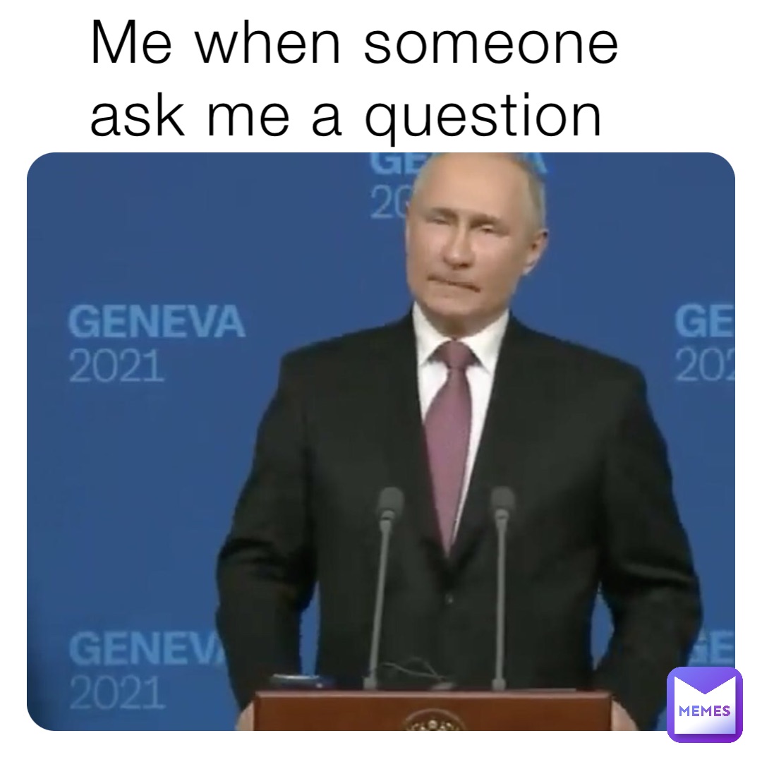 Me when someone ask me a question