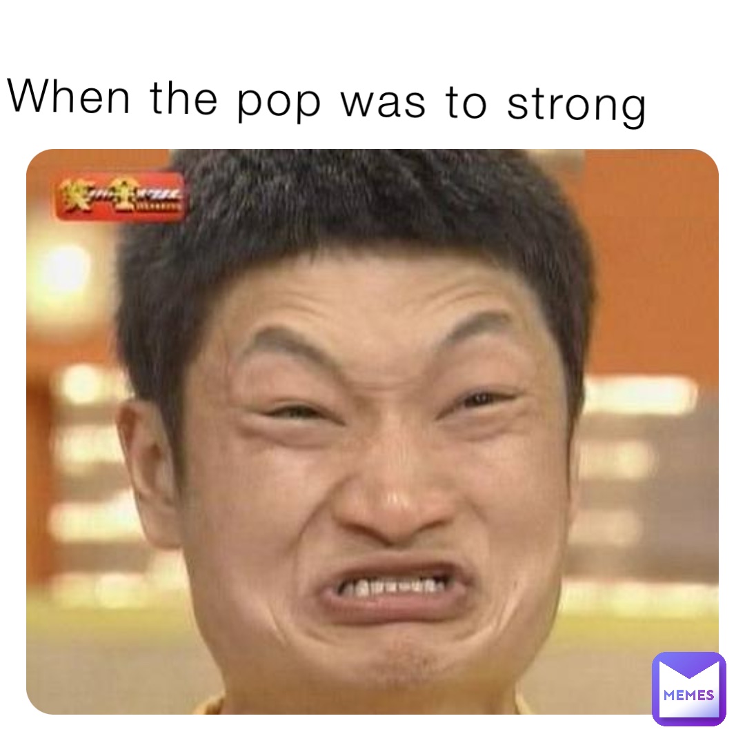 When the pop was to strong