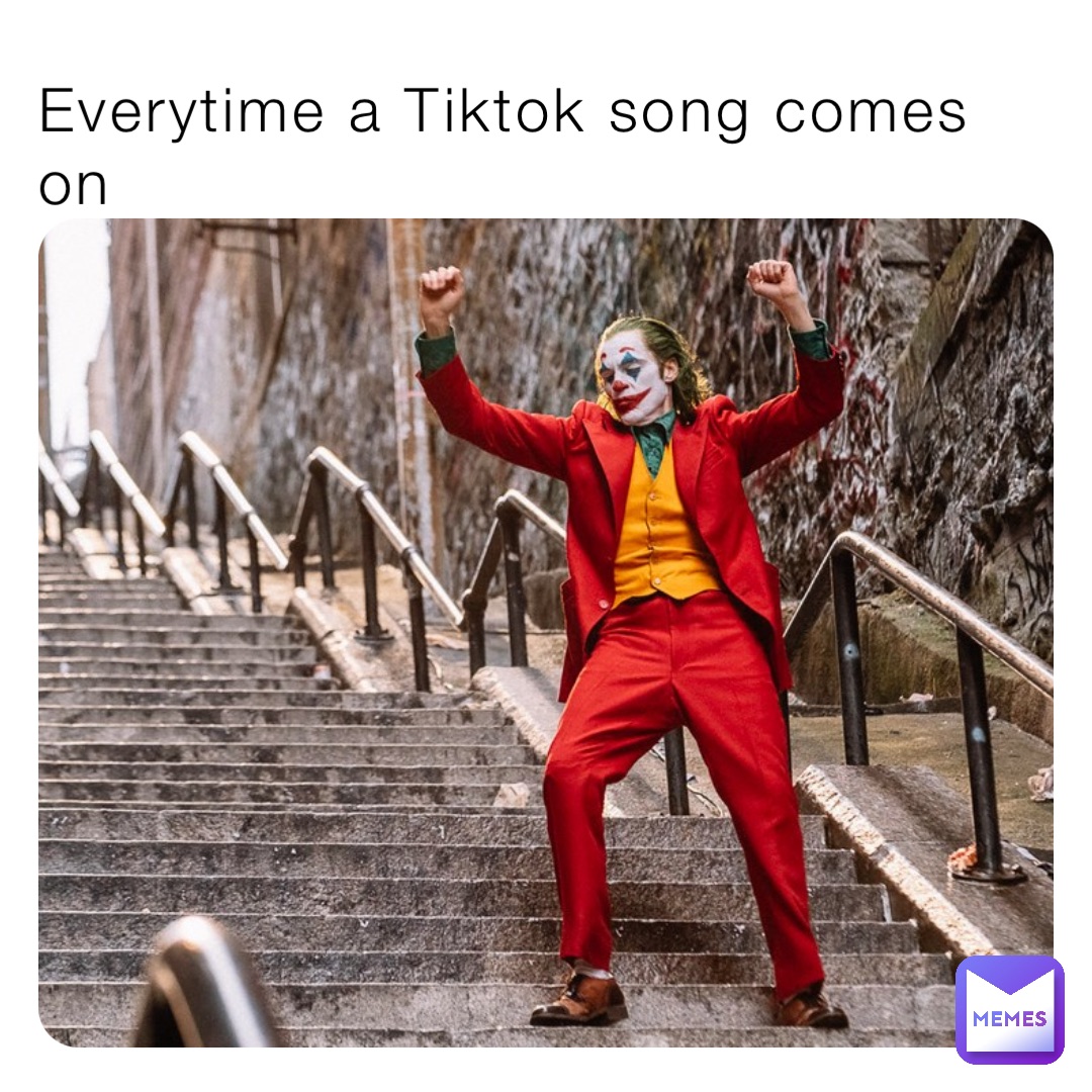 Everytime a Tiktok song comes on