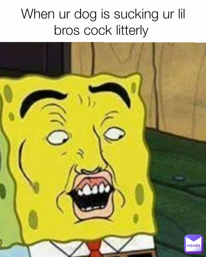 When ur dog is sucking ur lil bros cock litterly 