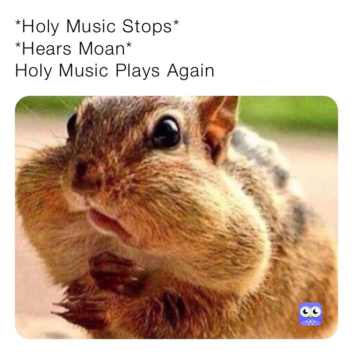 *Holy Music Stops*
*Hears Moan*
Holy Music Plays Again