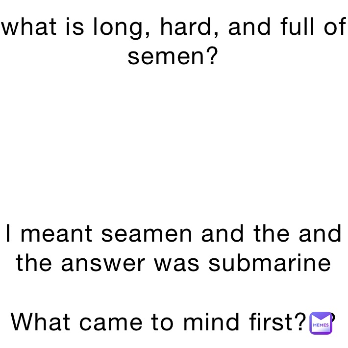 what is long, hard, and full of semen?





I meant seamen and the and the answer was submarine

What came to mind first???