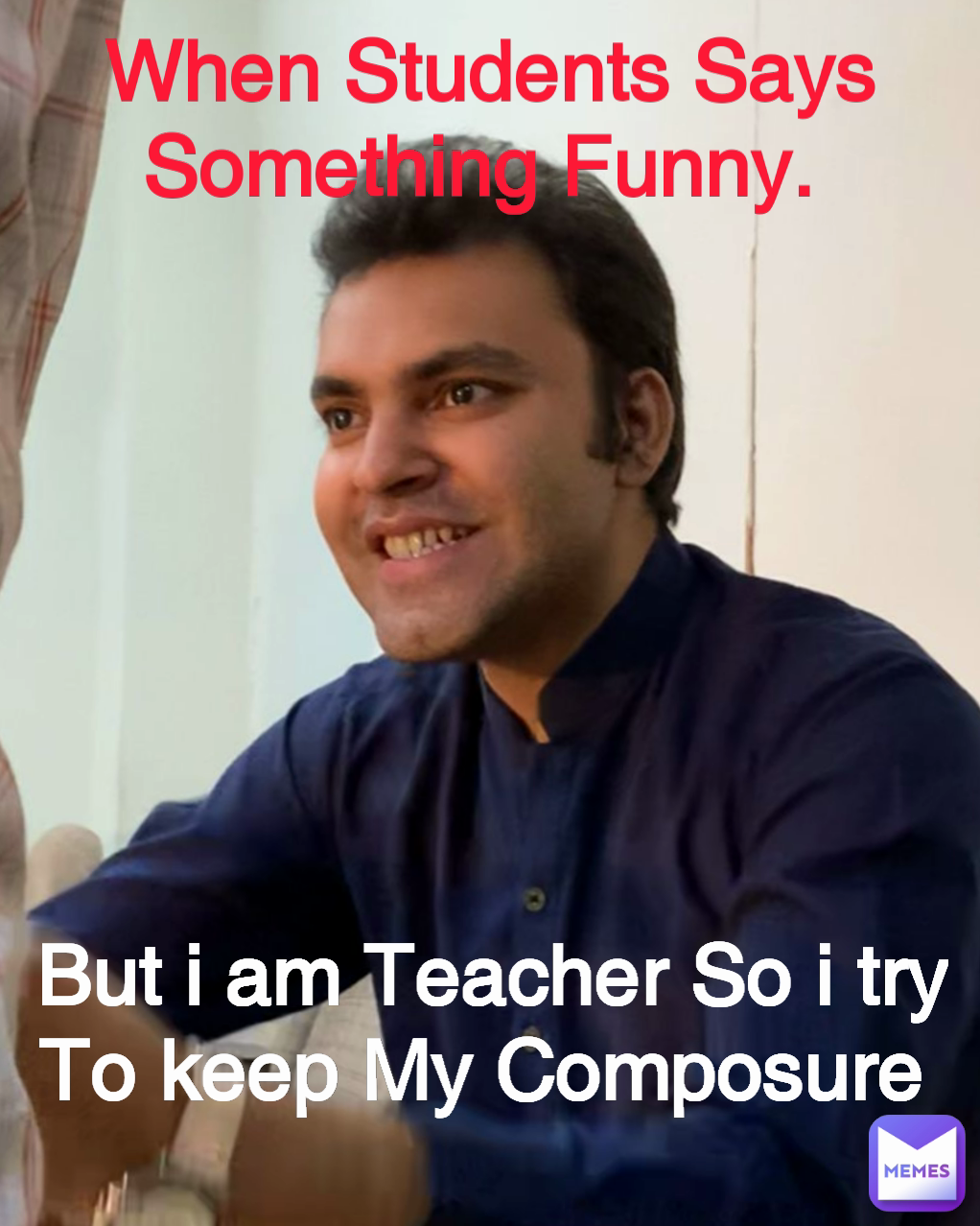 When Students Says Something Funny.  But i am Teacher So i try To keep My Composure 