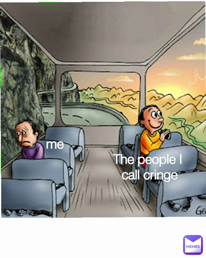 me The people I 
call cringe