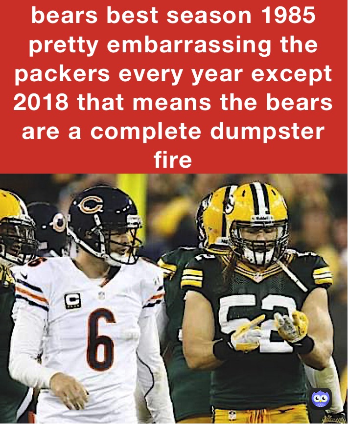 bears best season 1985 pretty embarrassing the packers every year except 2018 that means the bears are a complete dumpster fire 