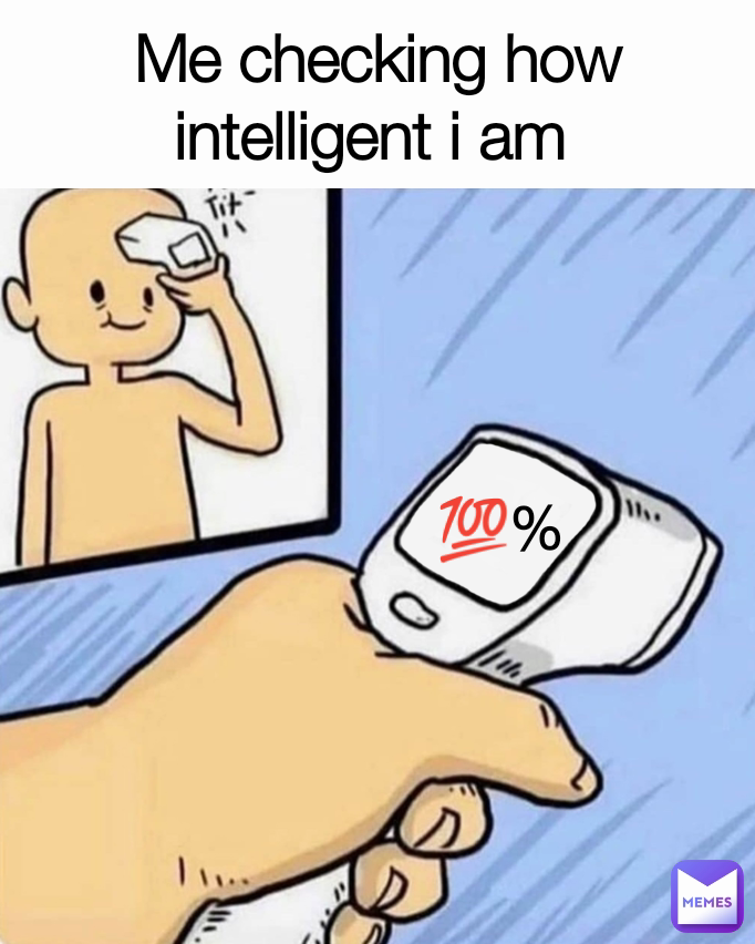 Me checking how
intelligent i am  💯%