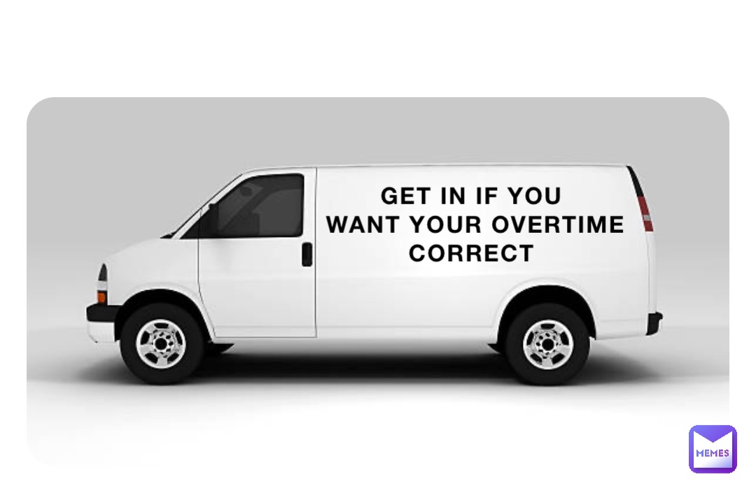 GET IN IF YOU
WANT YOUR OVERTIME 
CORRECT