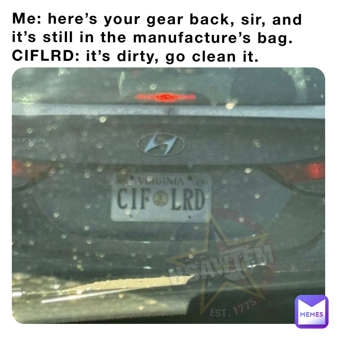 Me: here’s your gear back, sir, and it’s still in the manufacture’s bag.
CIFLRD: it’s dirty, go clean it.