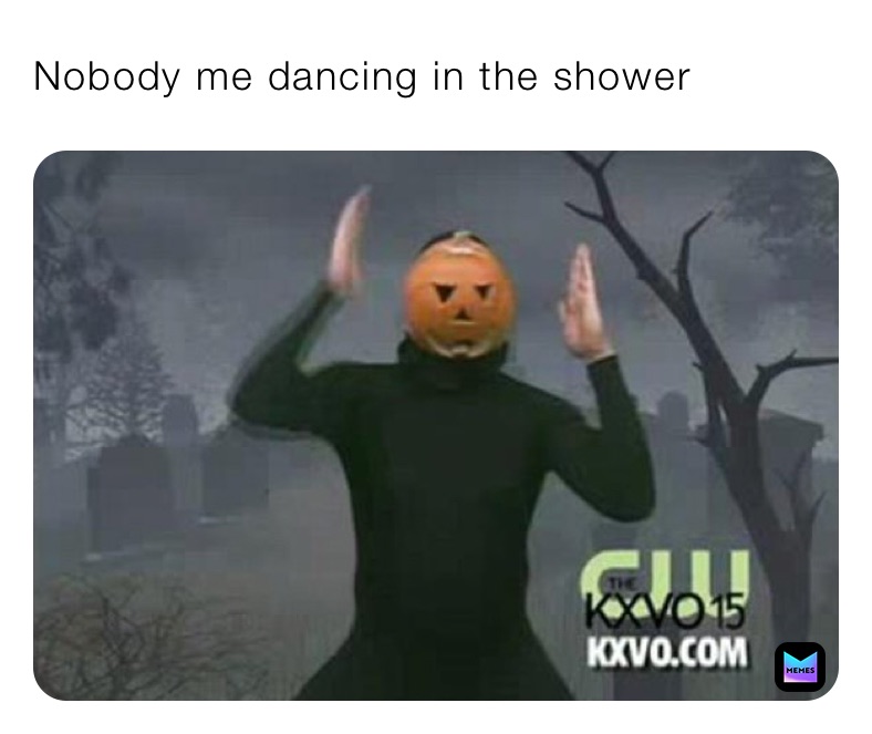 Nobody me dancing in the shower 