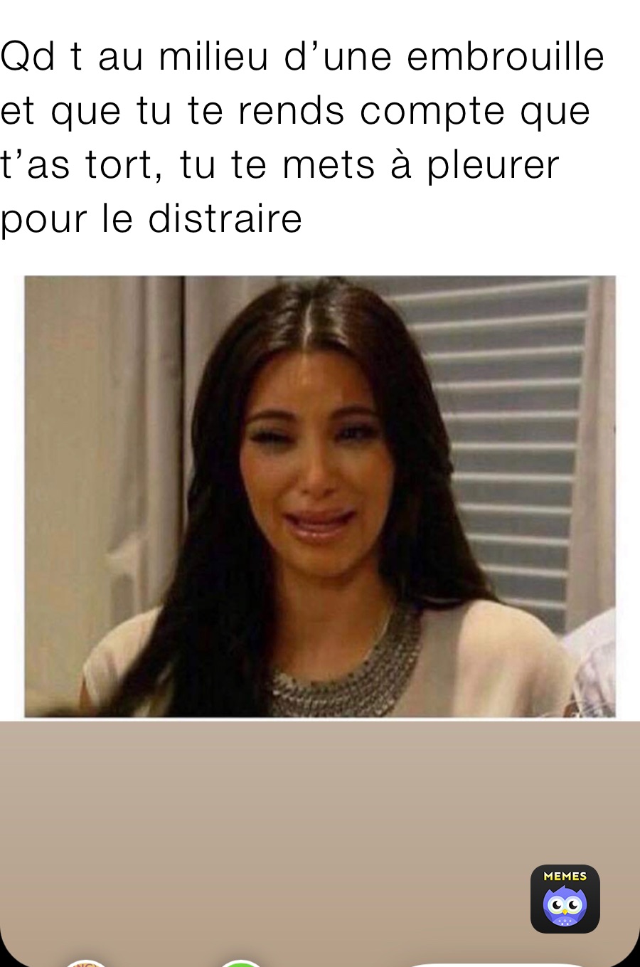 Qd t au milieu d’une embrouille et que tu te rends compte que t’as tort, tu te mets à pleurer pour le distraire 
