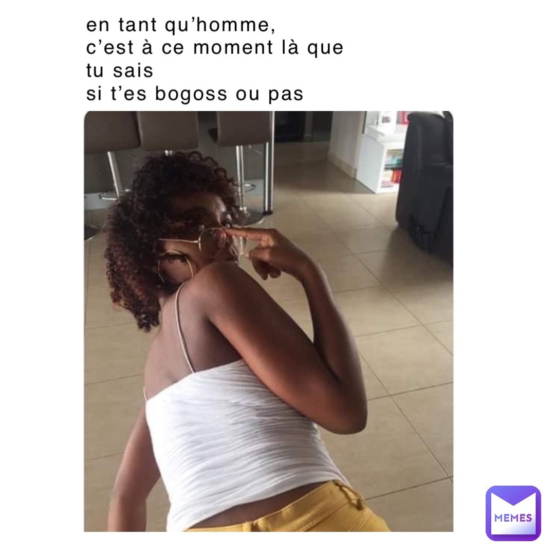 En tant qu’homme,
c’est à ce moment là que 
tu sais 
si t’es bogoss ou pas