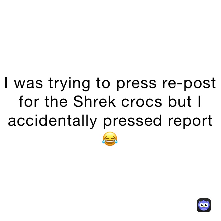 I was trying to press re-post for the Shrek crocs but I accidentally pressed report 😂 