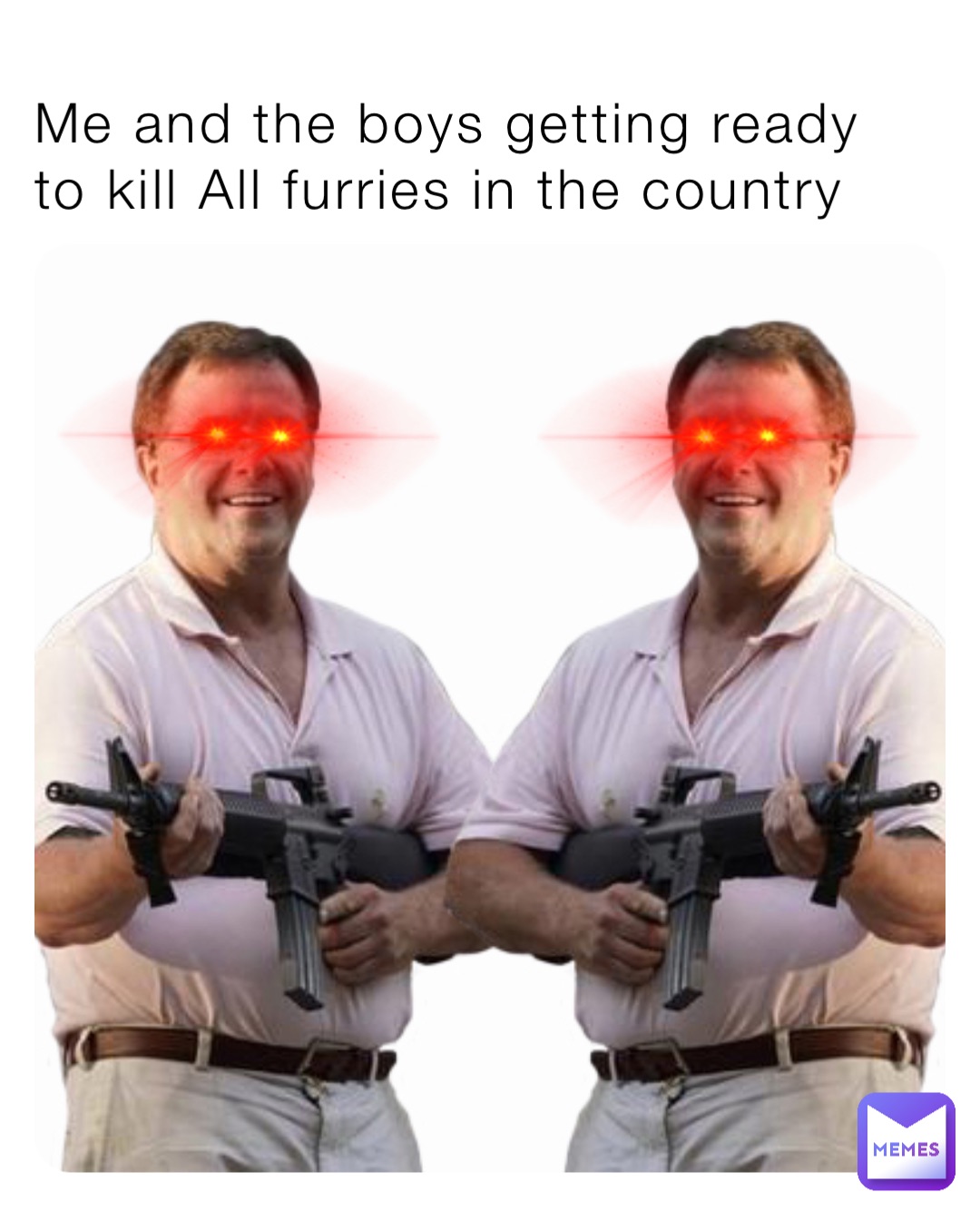 Me and the boys getting ready to kill All furries in the country