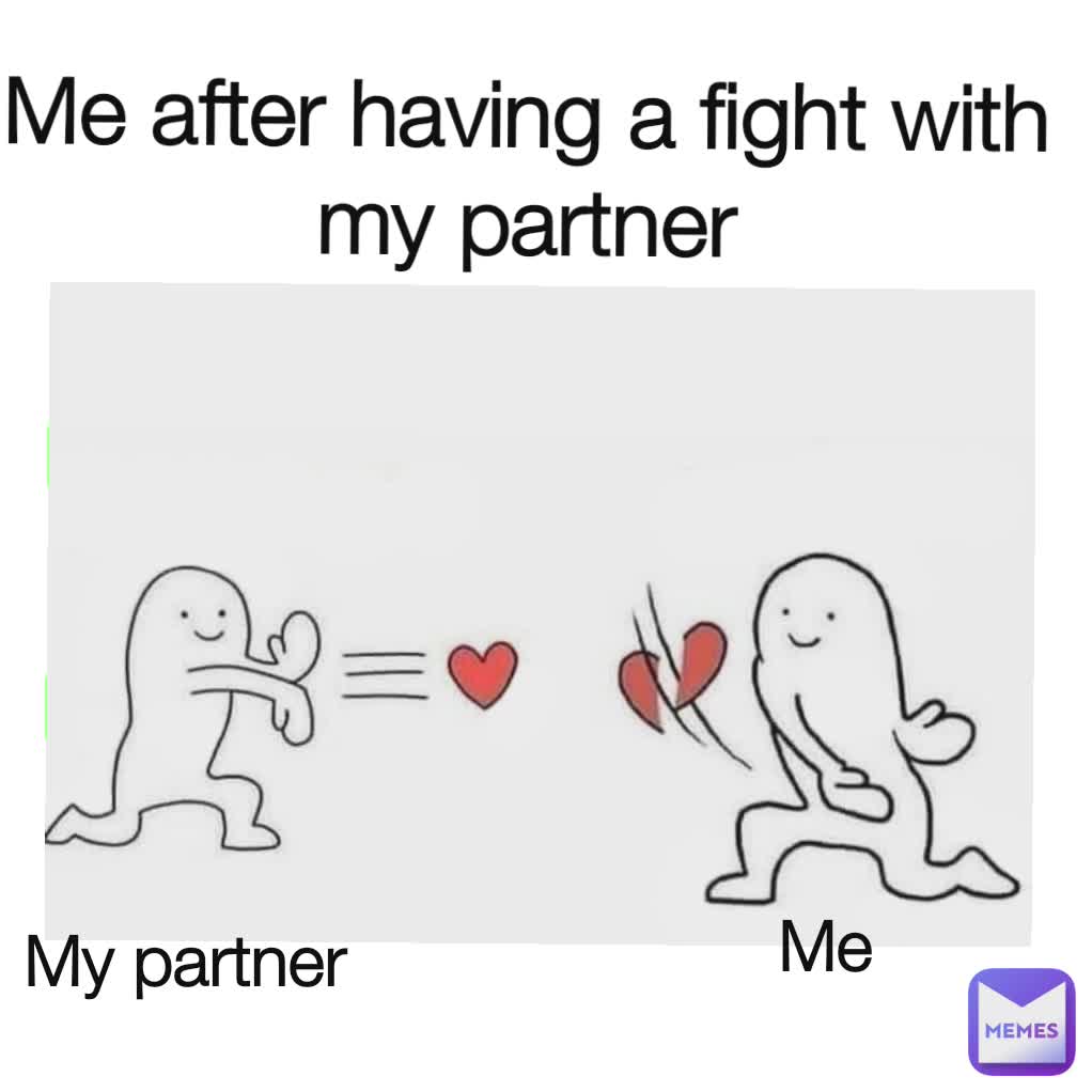 Me after having a fight with my partner My partner Me