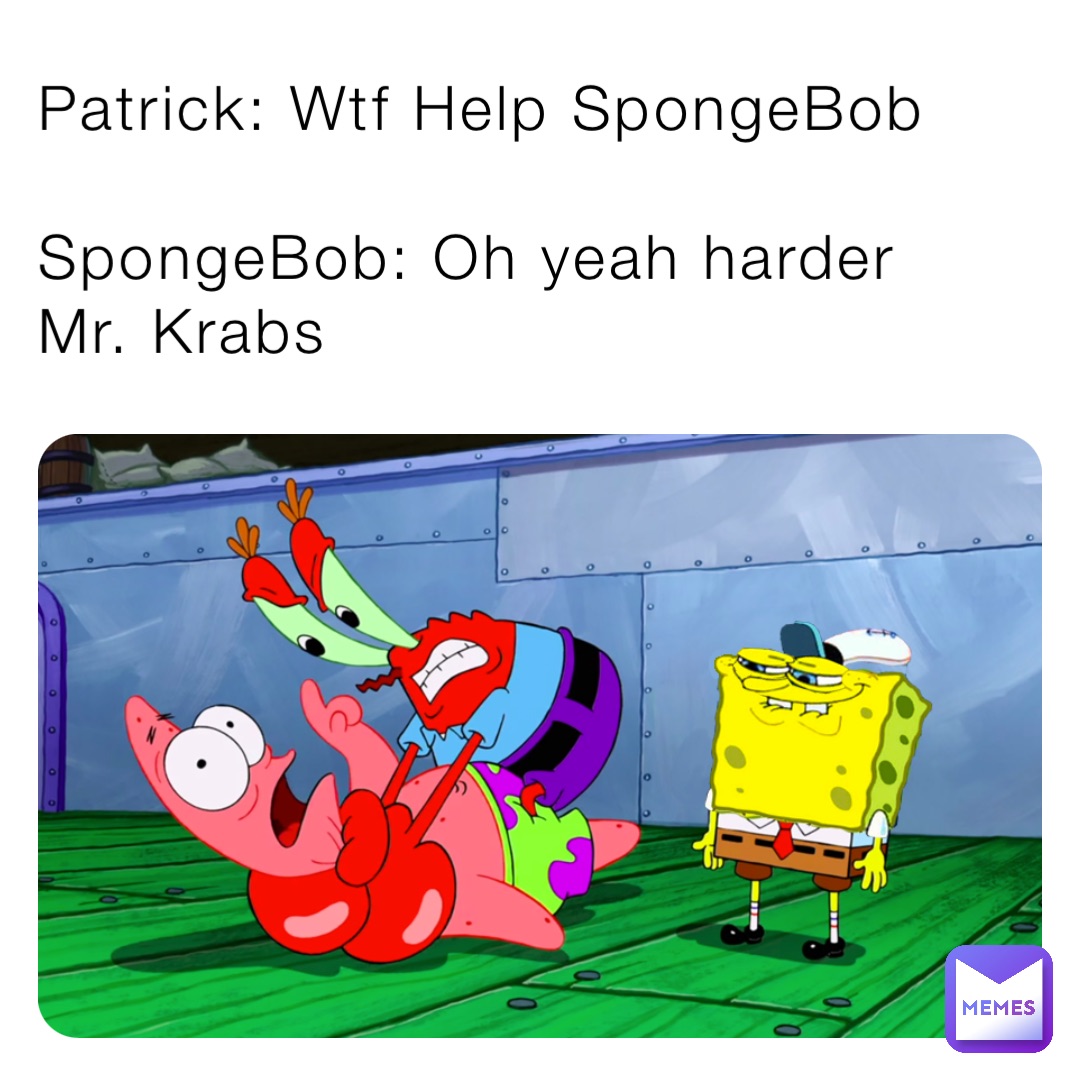 Patrick: Wtf Help SpongeBob

SpongeBob: Oh yeah harder  Mr. Krabs