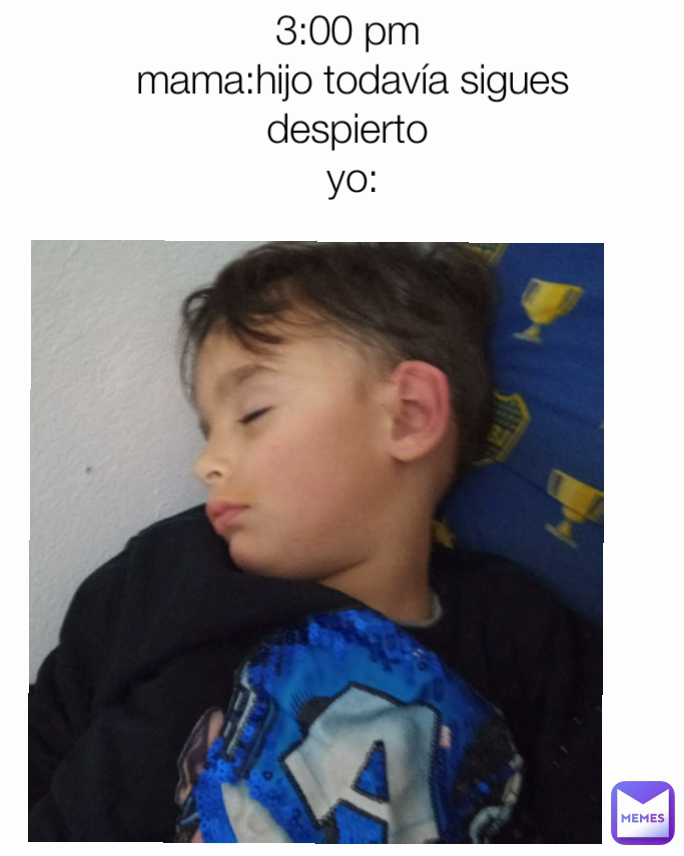 
3:00 pm 
mama:hijo todavía sigues despierto 
yo: