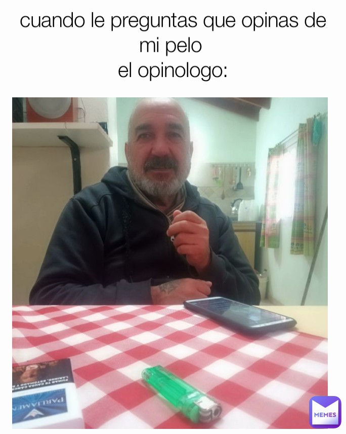 cuando le preguntas que opinas de mi pelo 
el opinologo: