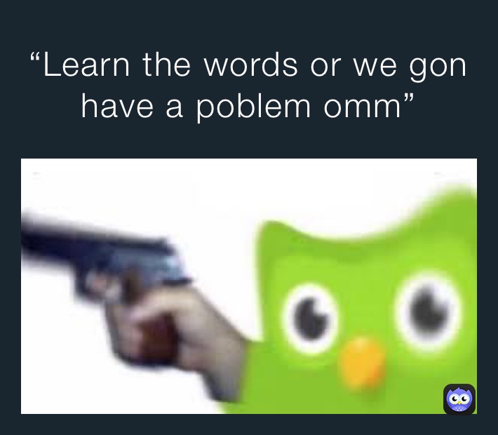 “Learn the words or we gon have a poblem omm”