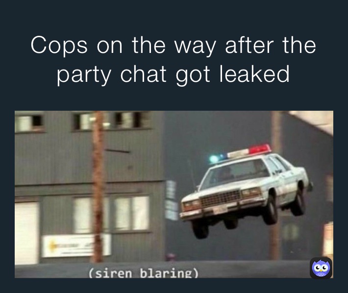 Cops on the way after the party chat got leaked 