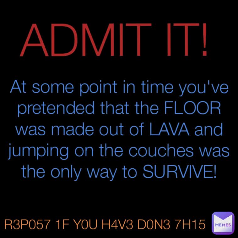 R3P057 1F Y0U H4V3 D0N3 7H15 At some point in time you've pretended that the FLOOR was made out of LAVA and jumping on the couches was the only way to SURVIVE! ADMIT IT!