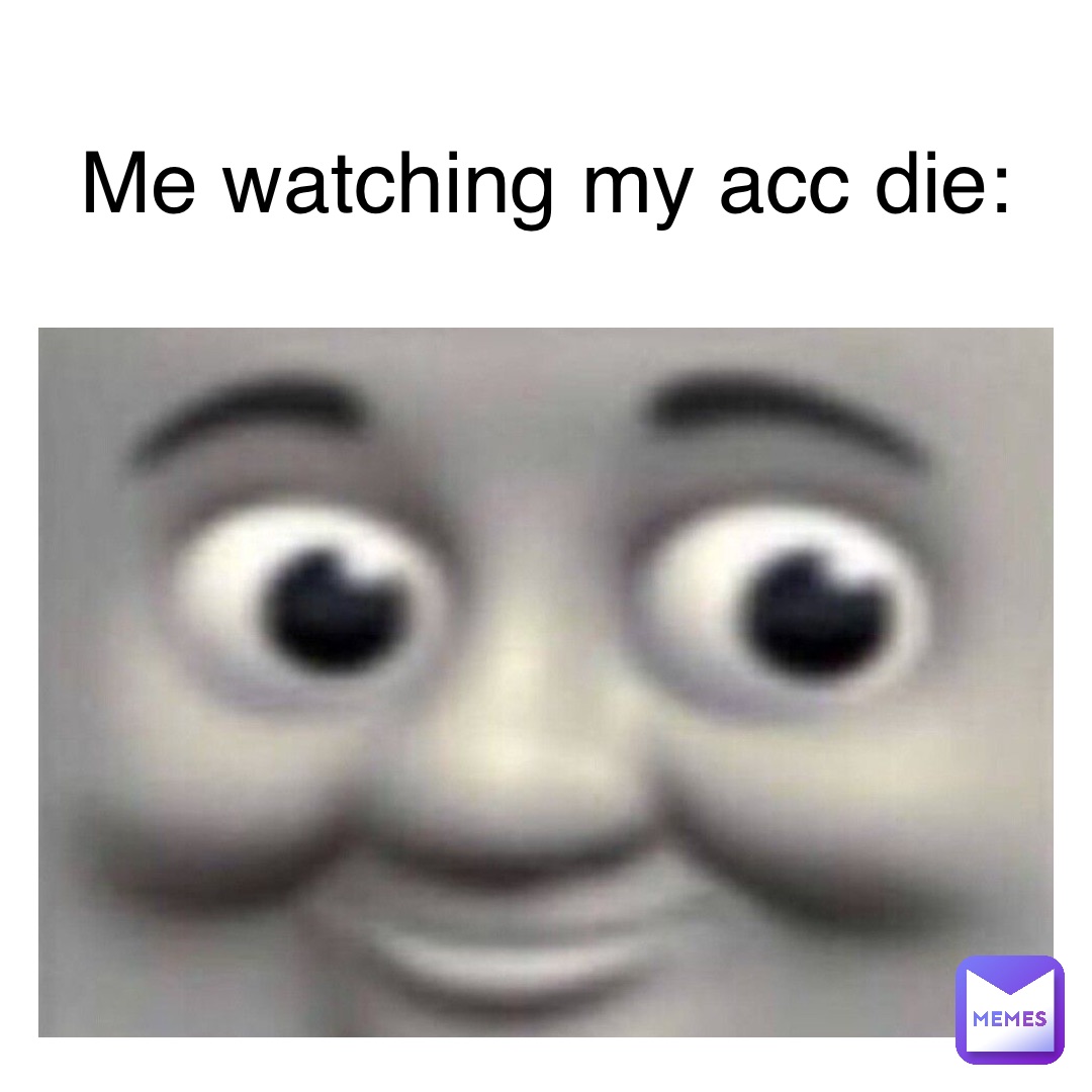 Me watching my acc die: