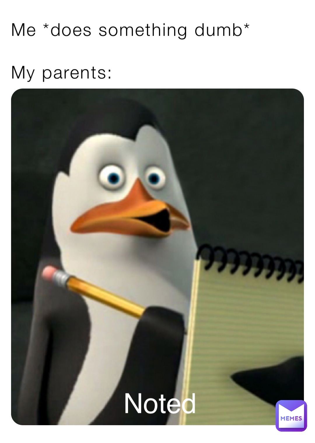 Noted Me *does something dumb*

My parents: