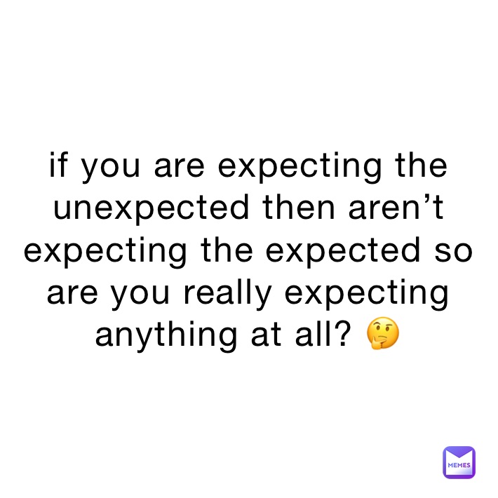 if you are expecting the unexpected then aren’t expecting the expected so are you really expecting anything at all? 🤔 