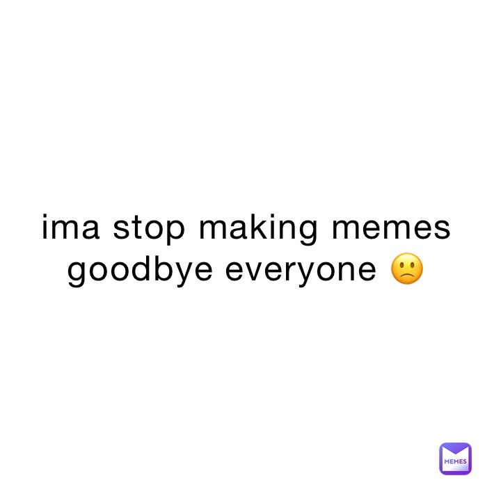 ima stop making memes goodbye everyone 🙁