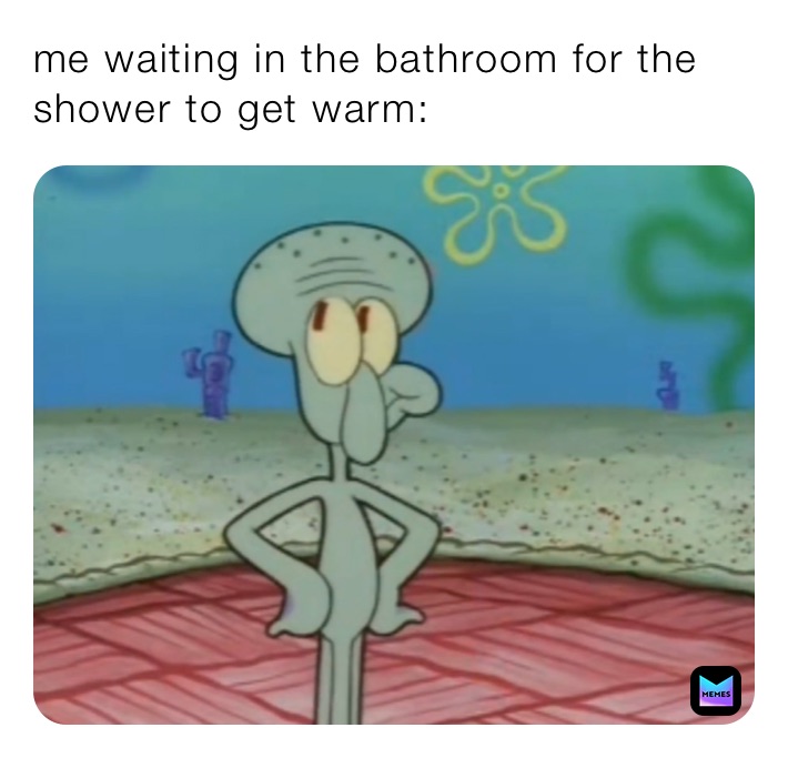 me waiting in the bathroom for the shower to get warm: