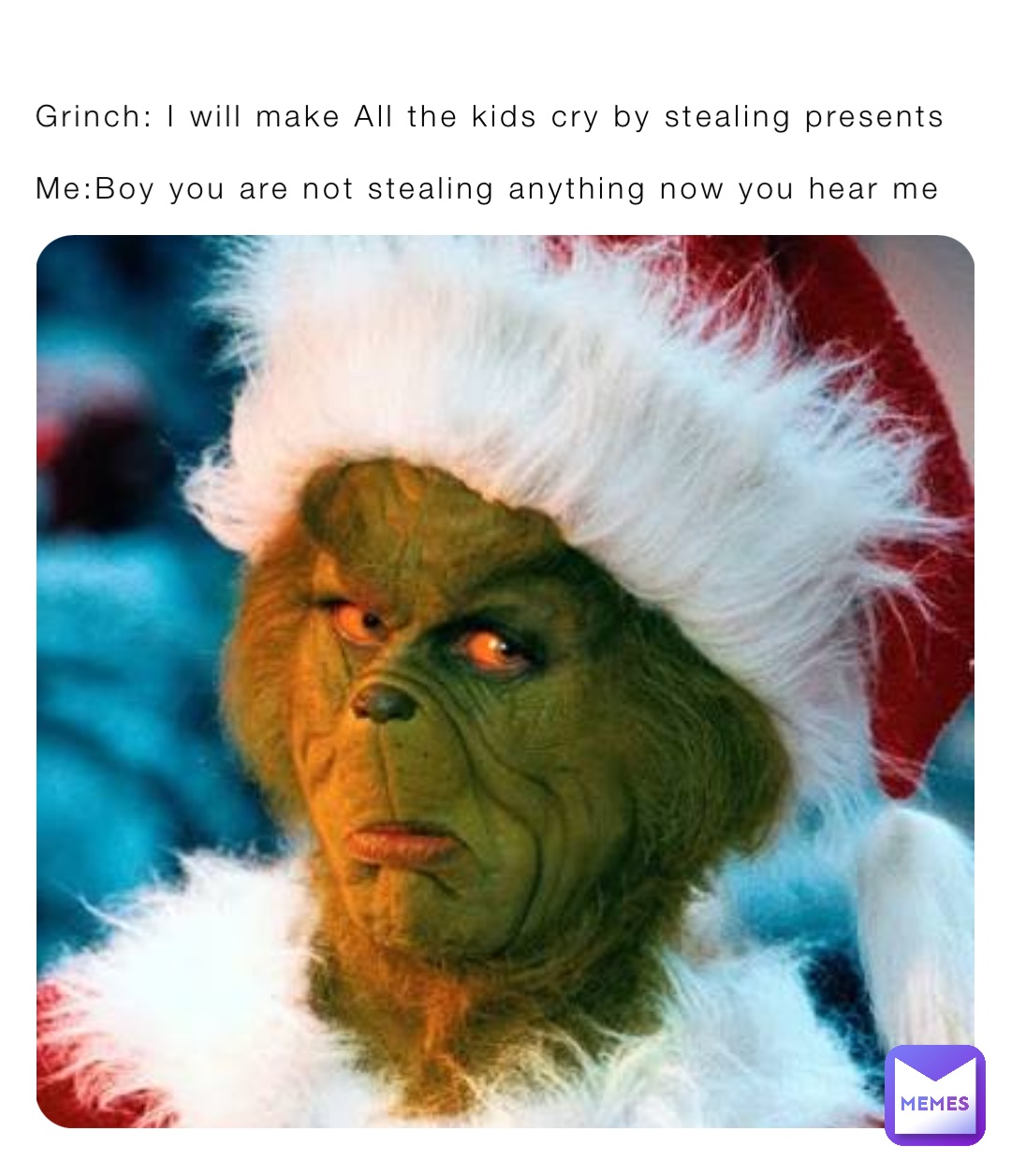 Grinch: I will make All the kids cry by stealing presents 

Me:Boy you are not stealing anything now you hear me