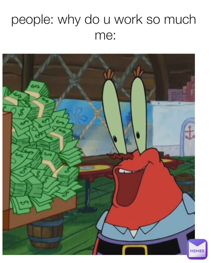 people: why do u work so much 
me: