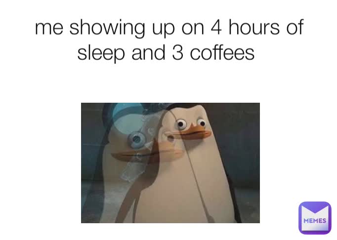 me showing up on 4 hours of sleep and 3 coffees 