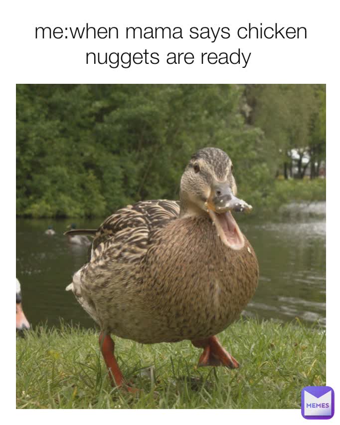 me:when mama says chicken nuggets are ready 