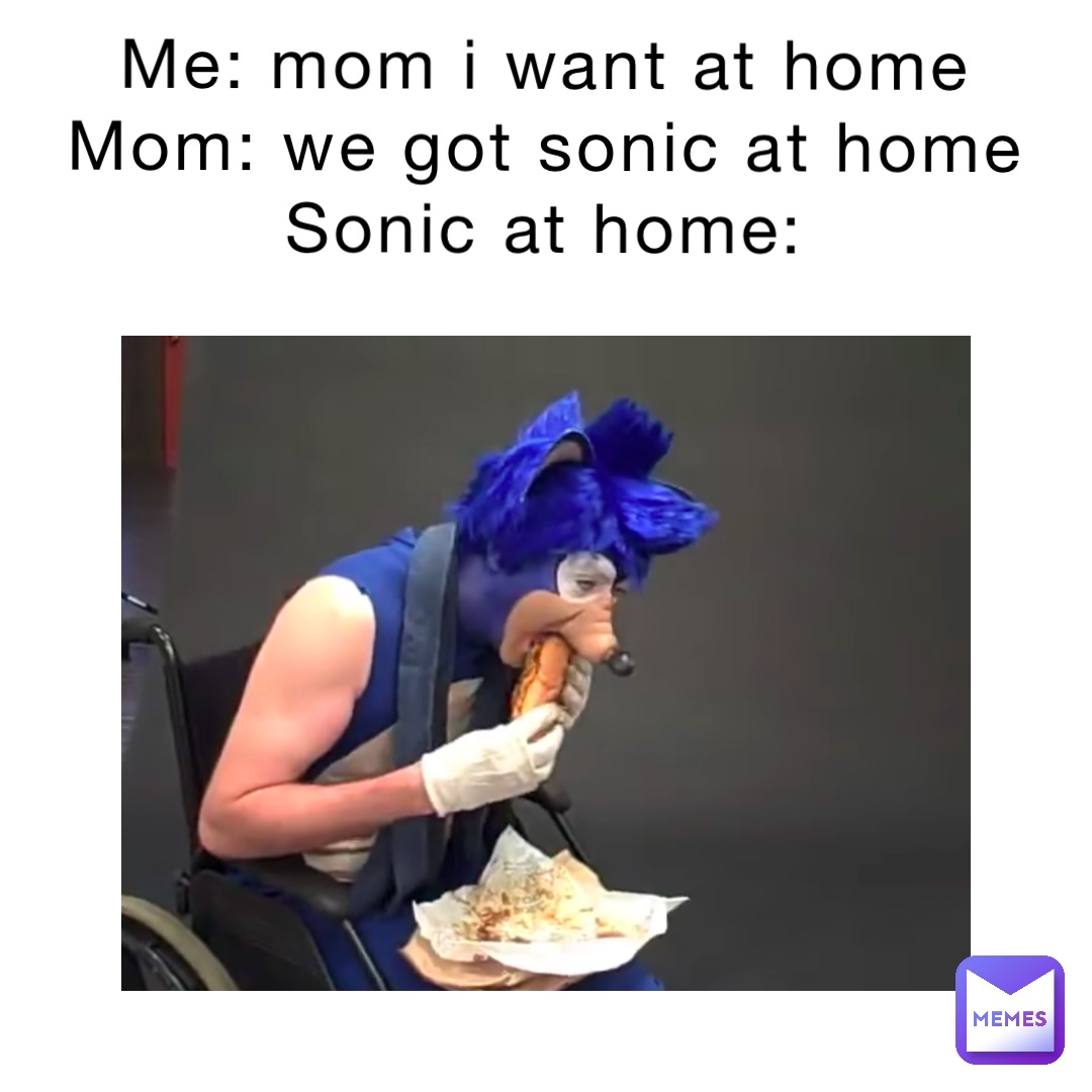 Me: mom i want at home
Mom: we got sonic at home
Sonic at home: