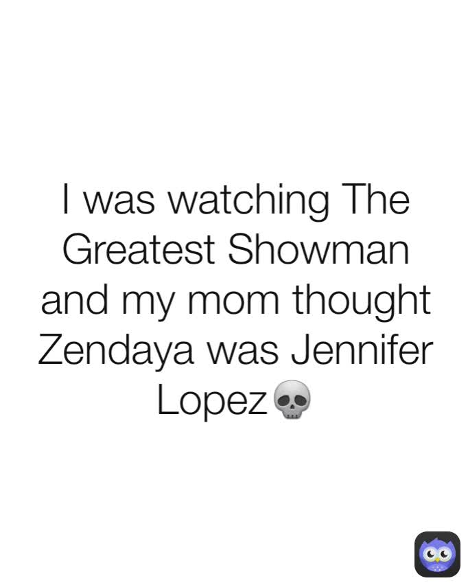 I was watching The Greatest Showman and my mom thought Zendaya was Jennifer Lopez💀