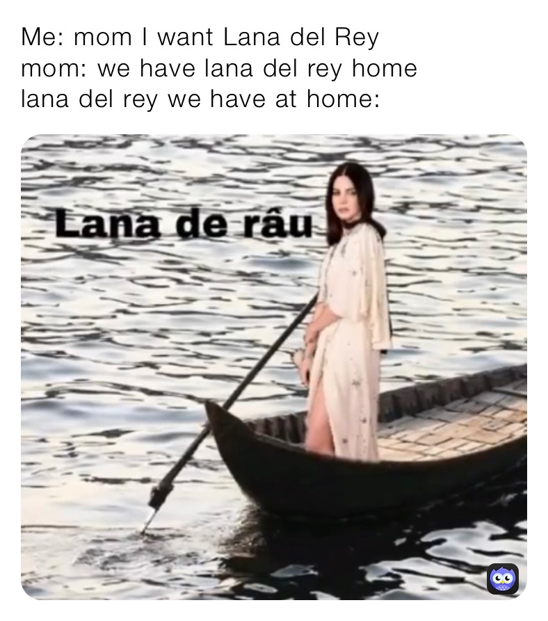 Me: mom I want Lana del Rey
mom: we have lana del rey home
lana del rey we have at home: