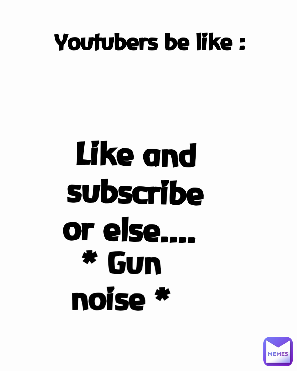 * Gun noise * Youtubers be like : Like and subscribe or else.... 