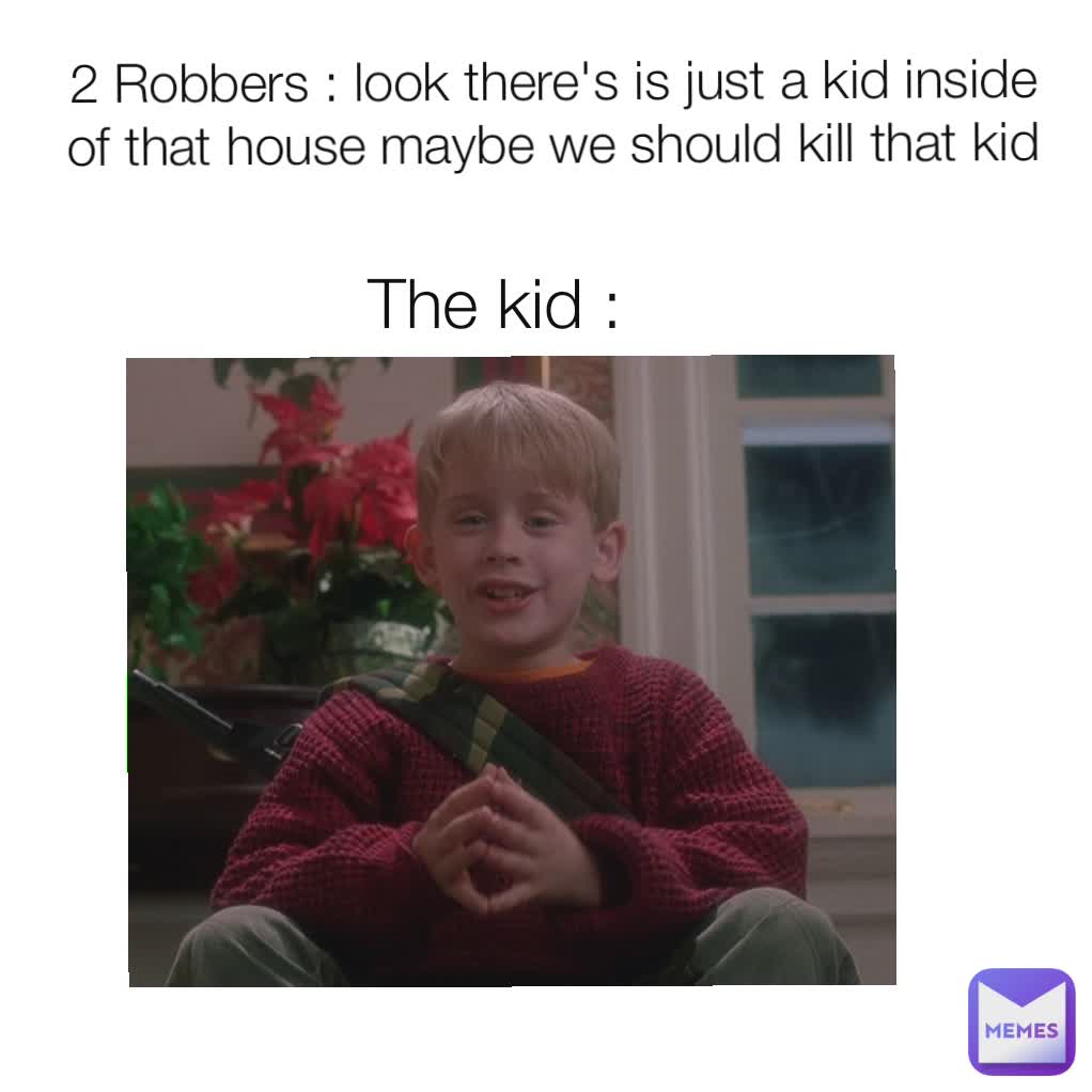 2 Robbers : look there's is just a kid inside of that house maybe we should kill that kid
 The kid :