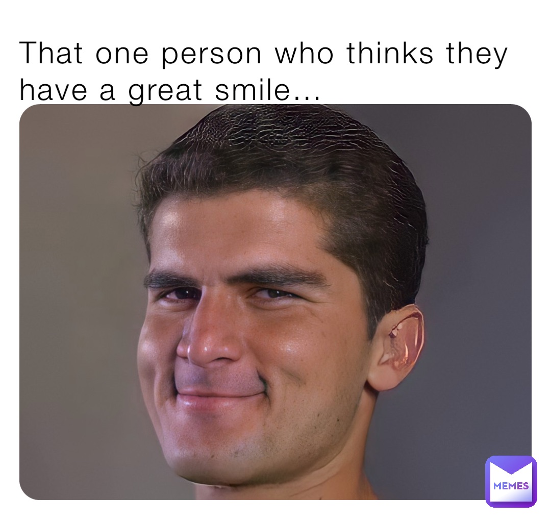 That one person who thinks they have a great smile…