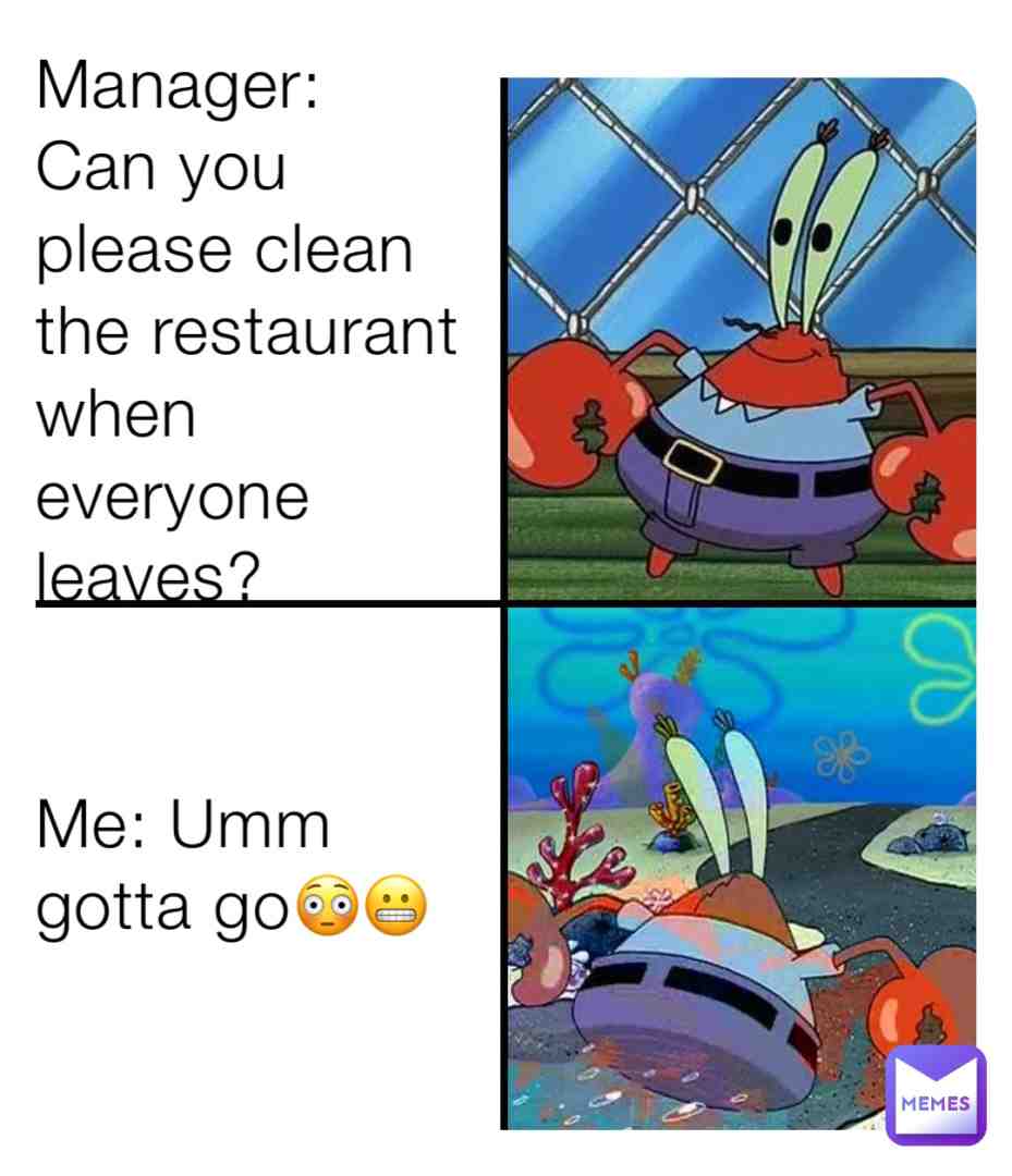 Me when someone asks me to clean a place..