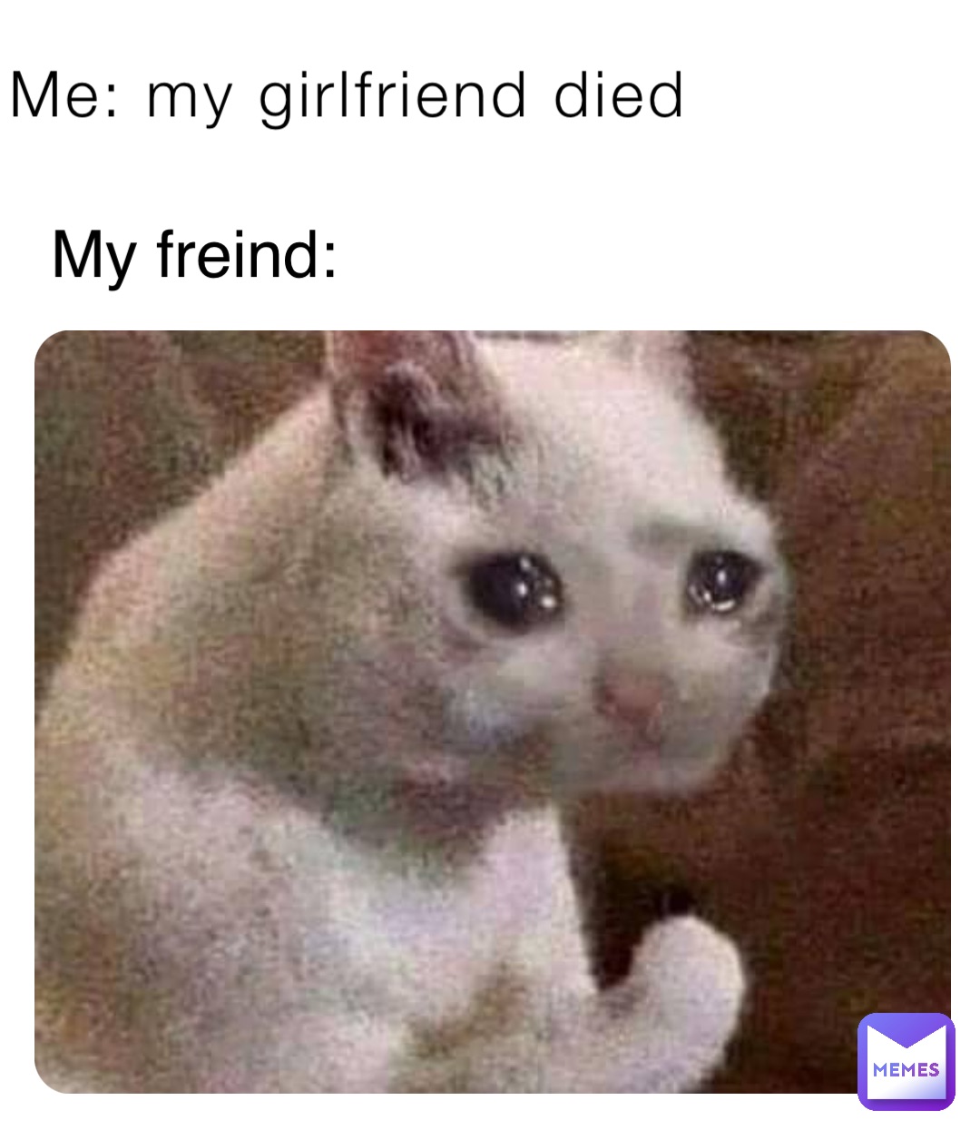 Me: my girlfriend died My freind: