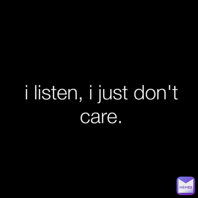 i listen, i just don't care.