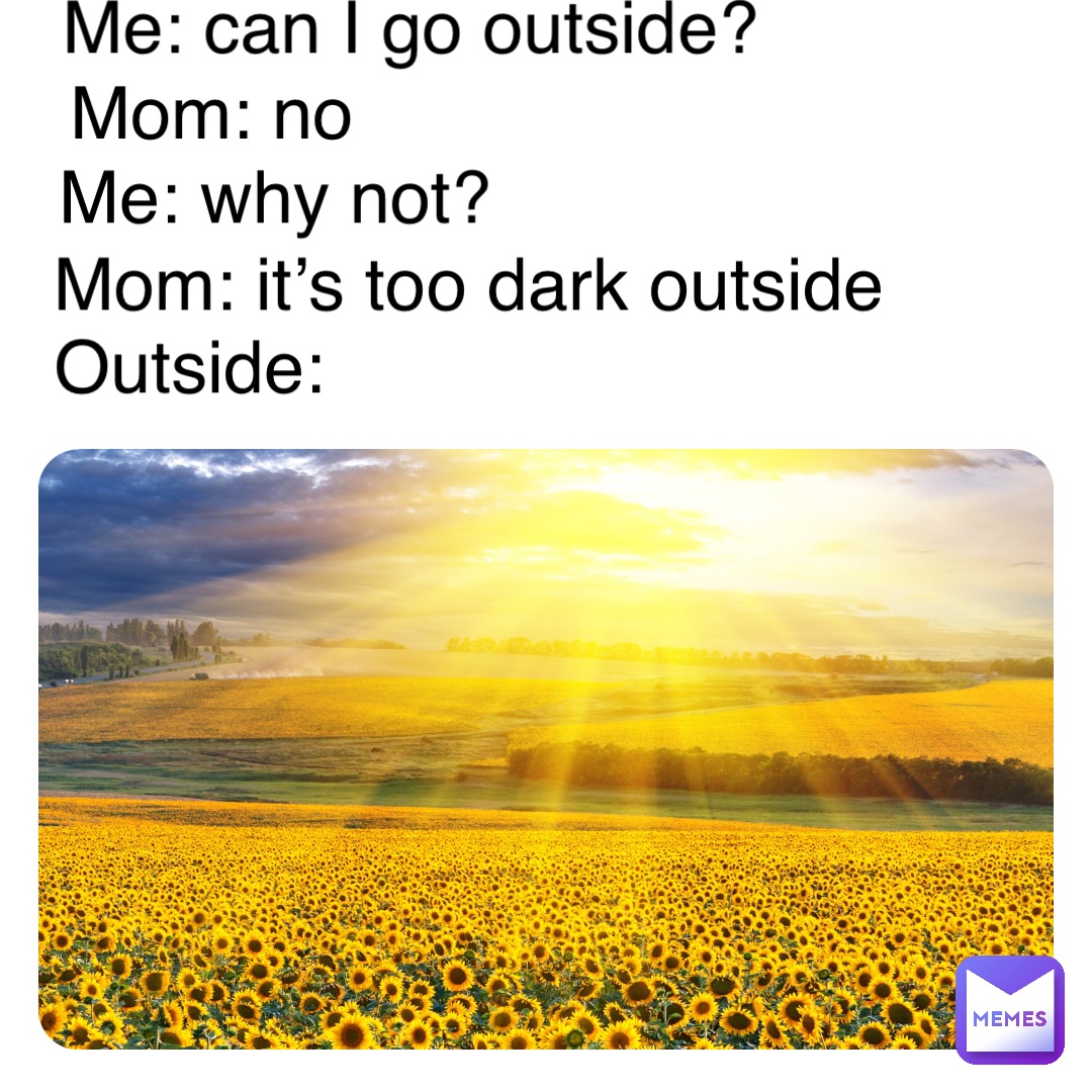 Me: can I go outside? Mom: no Me: why not? Mom: it’s too dark outside Outside: